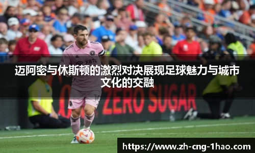 迈阿密与休斯顿的激烈对决展现足球魅力与城市文化的交融