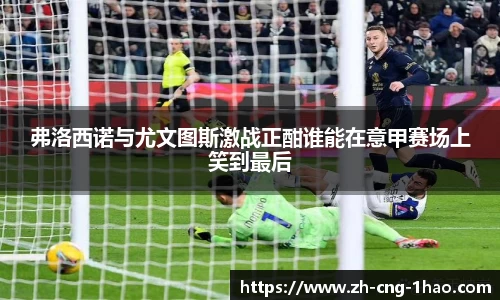 弗洛西诺与尤文图斯激战正酣谁能在意甲赛场上笑到最后